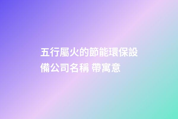 五行屬火的節能環保設備公司名稱 帶寓意-第1張-公司起名-玄機派